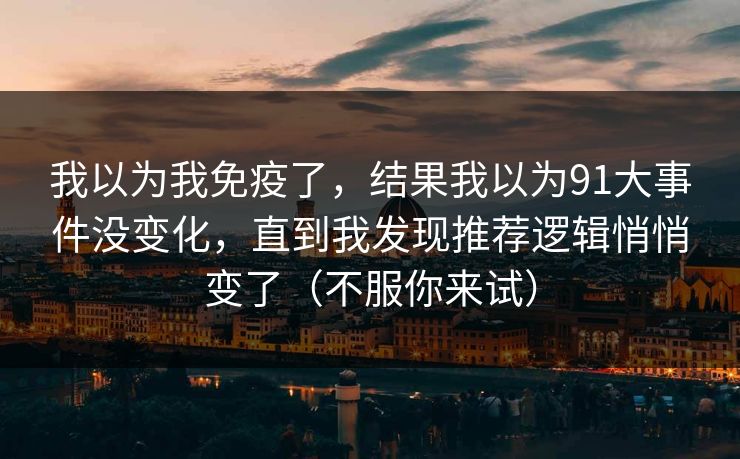 我以为我免疫了，结果我以为91大事件没变化，直到我发现推荐逻辑悄悄变了（不服你来试）