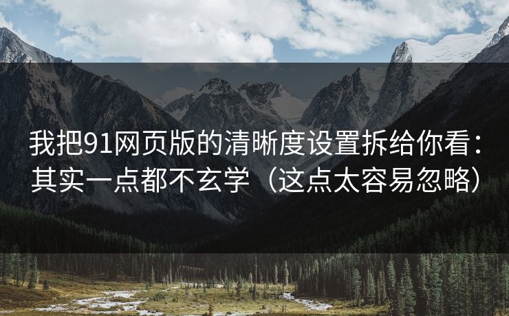 我把91网页版的清晰度设置拆给你看：其实一点都不玄学（这点太容易忽略）