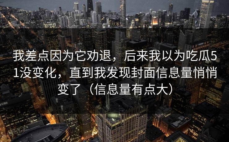 我差点因为它劝退,后来我以为吃瓜51没变化,直到我发现封面信息量悄悄变了(信息量有点大) 我差点因为它劝退,后来我以为吃瓜51没变化,直到我发现封面信息量悄悄变了(信息量有点大)