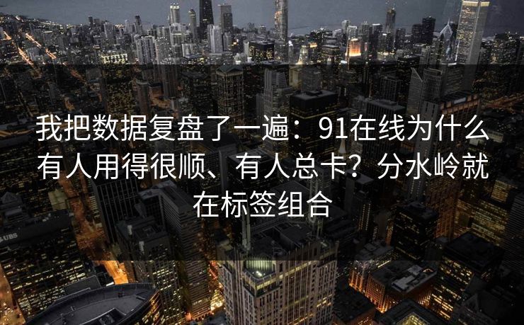 我把数据复盘了一遍：91在线为什么有人用得很顺、有人总卡？分水岭就在标签组合