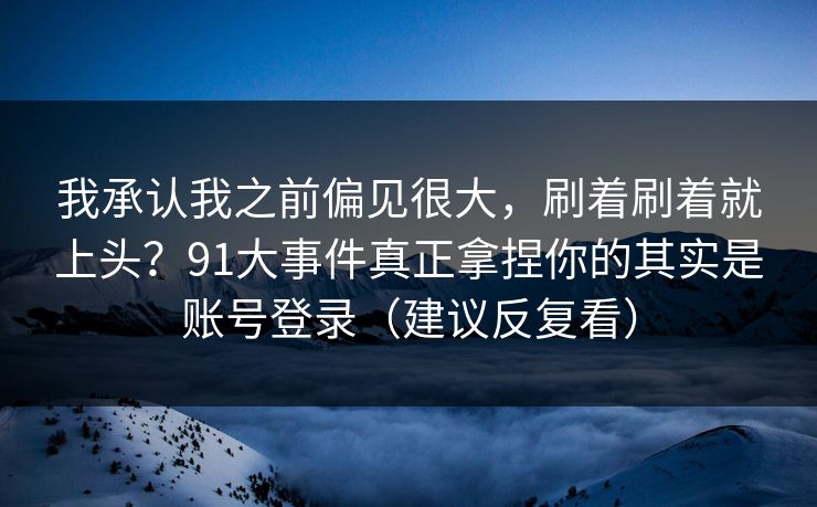 我承认我之前偏见很大，刷着刷着就上头？91大事件真正拿捏你的其实是账号登录（建议反复看）