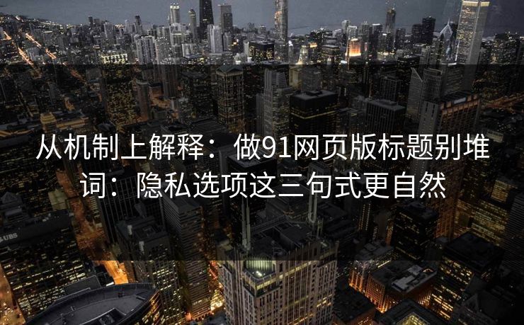 从机制上解释：做91网页版标题别堆词：隐私选项这三句式更自然