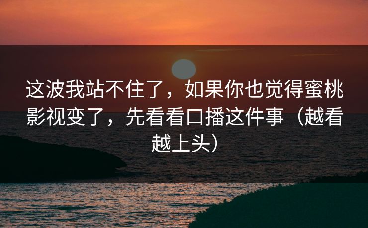 这波我站不住了，如果你也觉得蜜桃影视变了，先看看口播这件事（越看越上头）