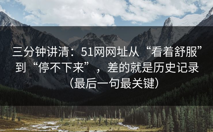 三分钟讲清：51网网址从“看着舒服”到“停不下来”，差的就是历史记录（最后一句最关键）