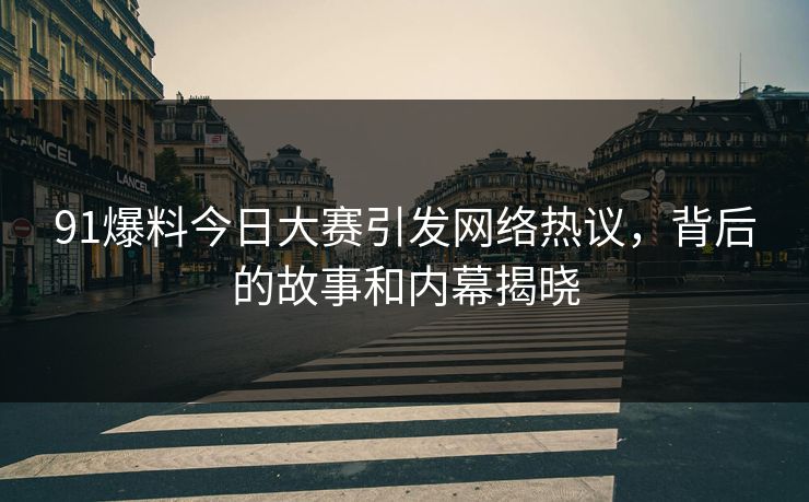 91爆料今日大赛引发网络热议,背后的故事和内幕揭晓 91爆料今日大赛引发网络热议,背后的故事和内幕揭晓